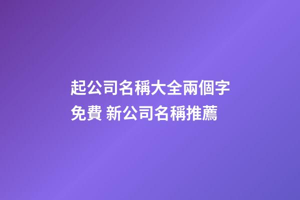 起公司名稱大全兩個字免費 新公司名稱推薦-第1張-公司起名-玄機派